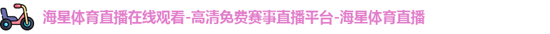 海星体育直播在线观看-高清免费赛事直播平台-海星体育直播